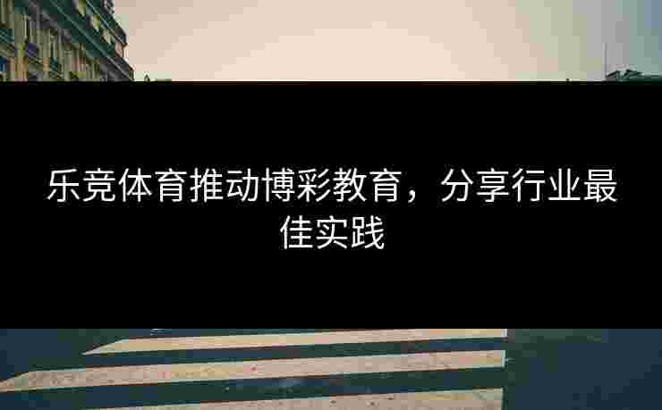 乐竞体育推动博彩教育，分享行业最佳实践